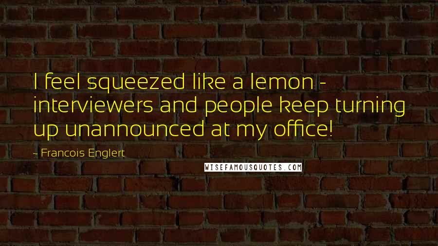 Francois Englert Quotes: I feel squeezed like a lemon - interviewers and people keep turning up unannounced at my office!