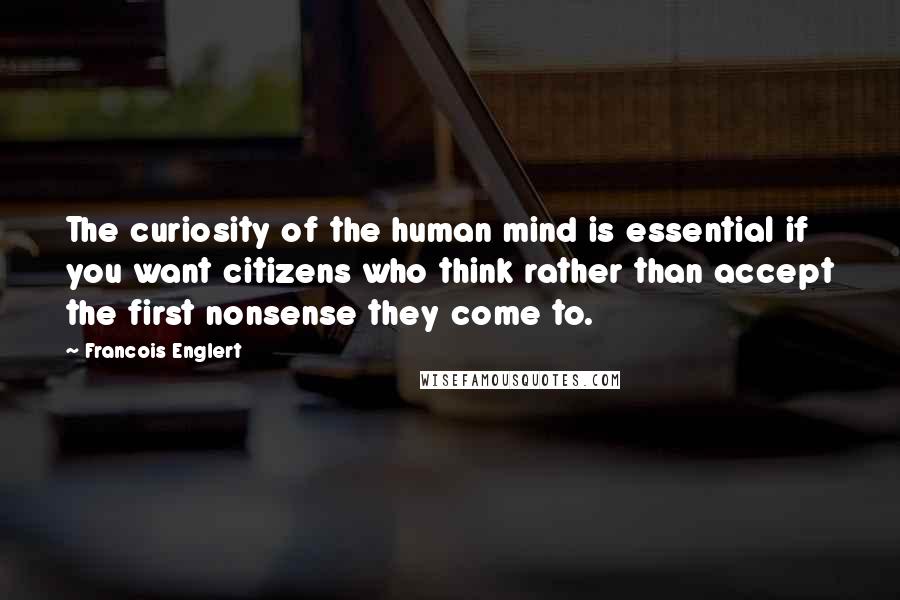 Francois Englert Quotes: The curiosity of the human mind is essential if you want citizens who think rather than accept the first nonsense they come to.