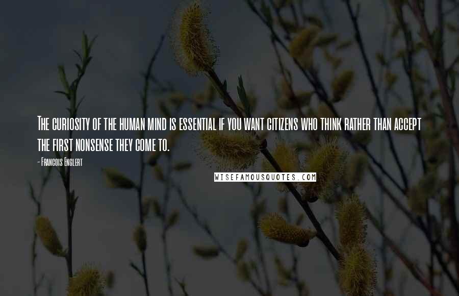 Francois Englert Quotes: The curiosity of the human mind is essential if you want citizens who think rather than accept the first nonsense they come to.