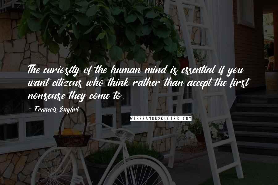 Francois Englert Quotes: The curiosity of the human mind is essential if you want citizens who think rather than accept the first nonsense they come to.