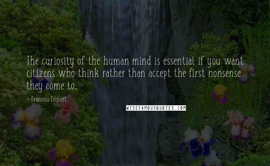 Francois Englert Quotes: The curiosity of the human mind is essential if you want citizens who think rather than accept the first nonsense they come to.