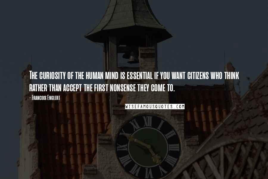 Francois Englert Quotes: The curiosity of the human mind is essential if you want citizens who think rather than accept the first nonsense they come to.