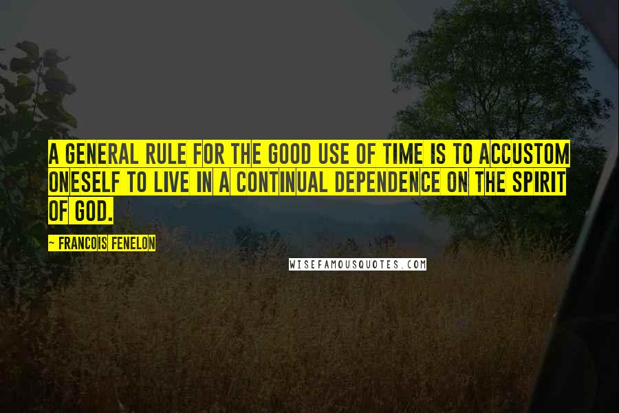 Francois Fenelon Quotes: A general rule for the good use of time is to accustom oneself to live in a continual dependence on the Spirit of God.