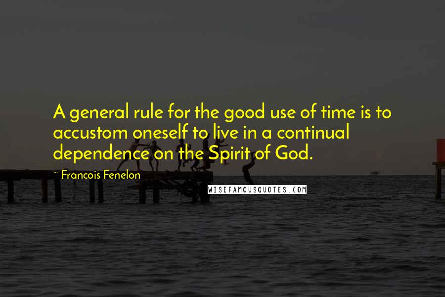 Francois Fenelon Quotes: A general rule for the good use of time is to accustom oneself to live in a continual dependence on the Spirit of God.