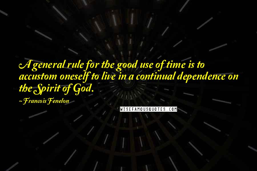 Francois Fenelon Quotes: A general rule for the good use of time is to accustom oneself to live in a continual dependence on the Spirit of God.