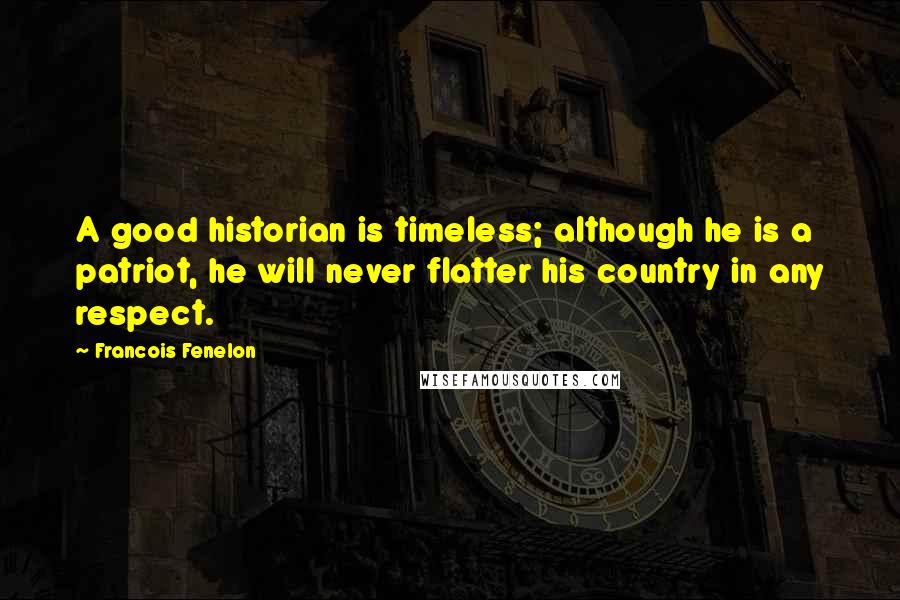 Francois Fenelon Quotes: A good historian is timeless; although he is a patriot, he will never flatter his country in any respect.