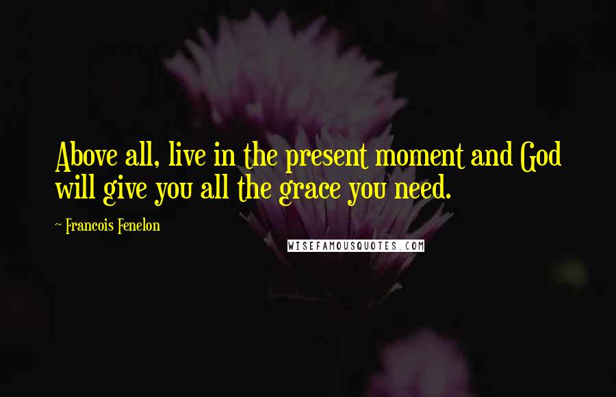 Francois Fenelon Quotes: Above all, live in the present moment and God will give you all the grace you need.