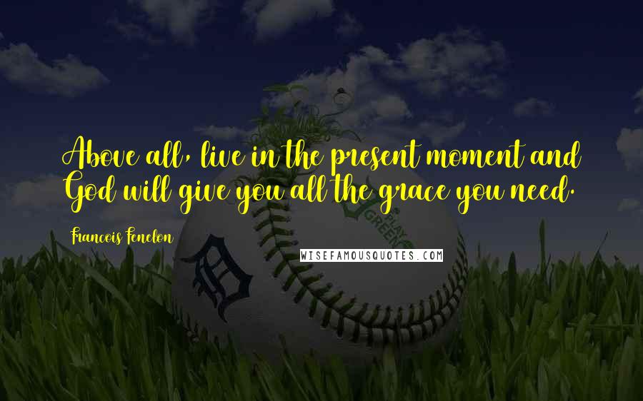 Francois Fenelon Quotes: Above all, live in the present moment and God will give you all the grace you need.