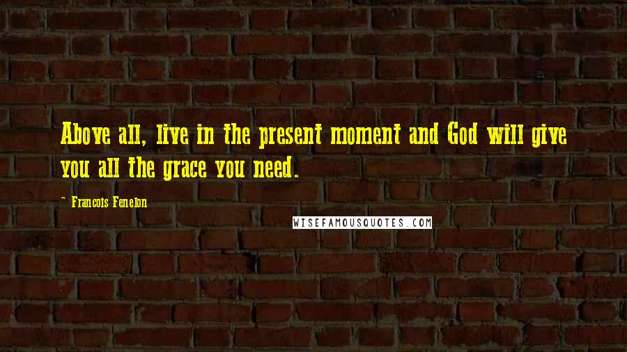 Francois Fenelon Quotes: Above all, live in the present moment and God will give you all the grace you need.