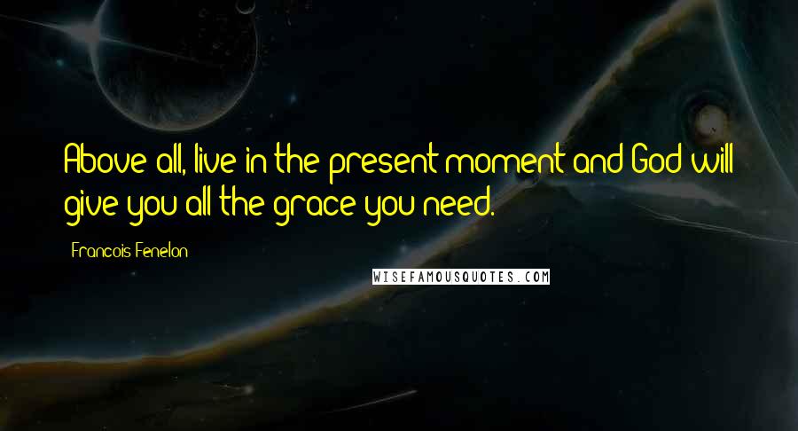 Francois Fenelon Quotes: Above all, live in the present moment and God will give you all the grace you need.