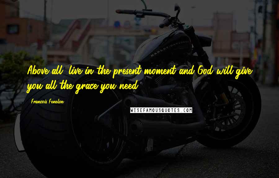 Francois Fenelon Quotes: Above all, live in the present moment and God will give you all the grace you need.