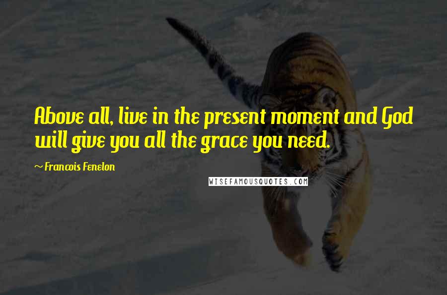 Francois Fenelon Quotes: Above all, live in the present moment and God will give you all the grace you need.
