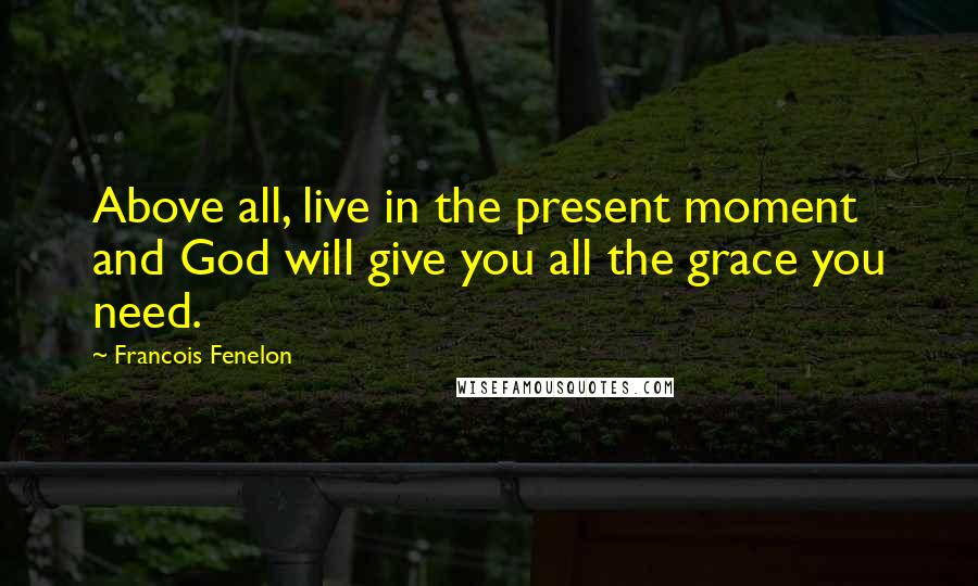 Francois Fenelon Quotes: Above all, live in the present moment and God will give you all the grace you need.