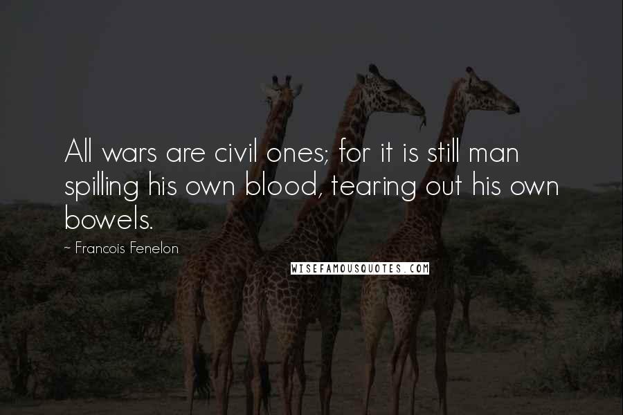 Francois Fenelon Quotes: All wars are civil ones; for it is still man spilling his own blood, tearing out his own bowels.