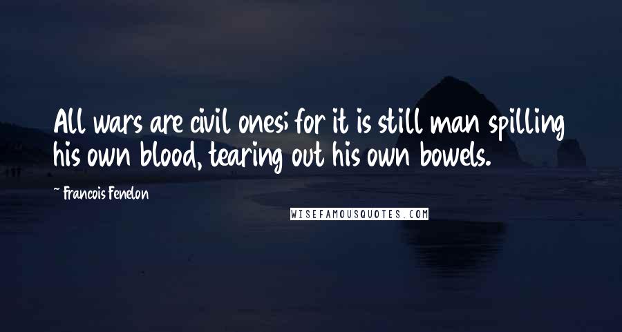 Francois Fenelon Quotes: All wars are civil ones; for it is still man spilling his own blood, tearing out his own bowels.