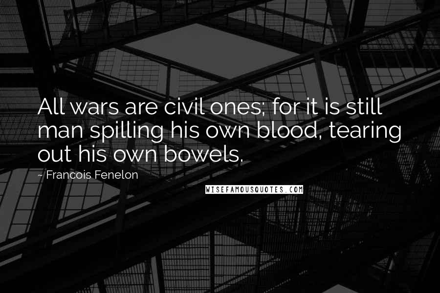 Francois Fenelon Quotes: All wars are civil ones; for it is still man spilling his own blood, tearing out his own bowels.
