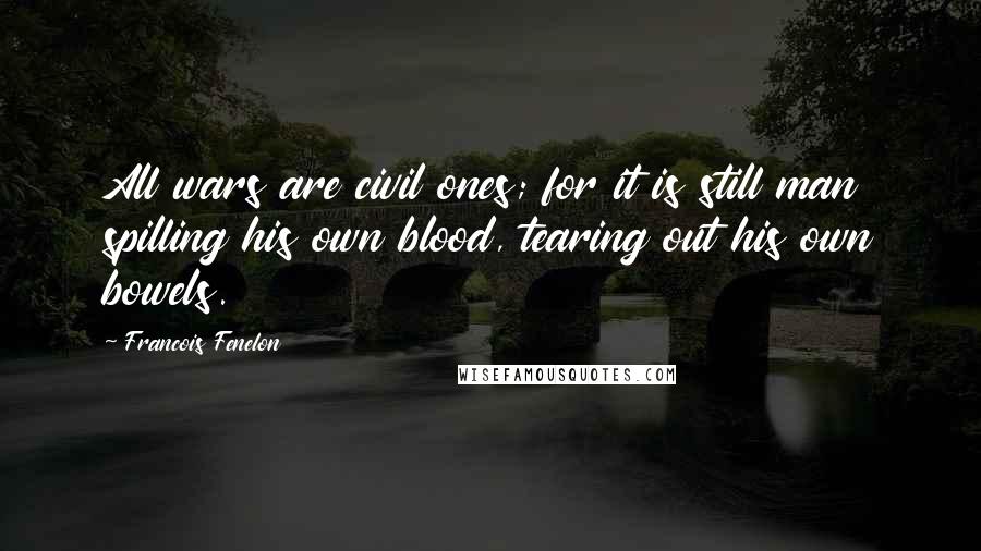 Francois Fenelon Quotes: All wars are civil ones; for it is still man spilling his own blood, tearing out his own bowels.