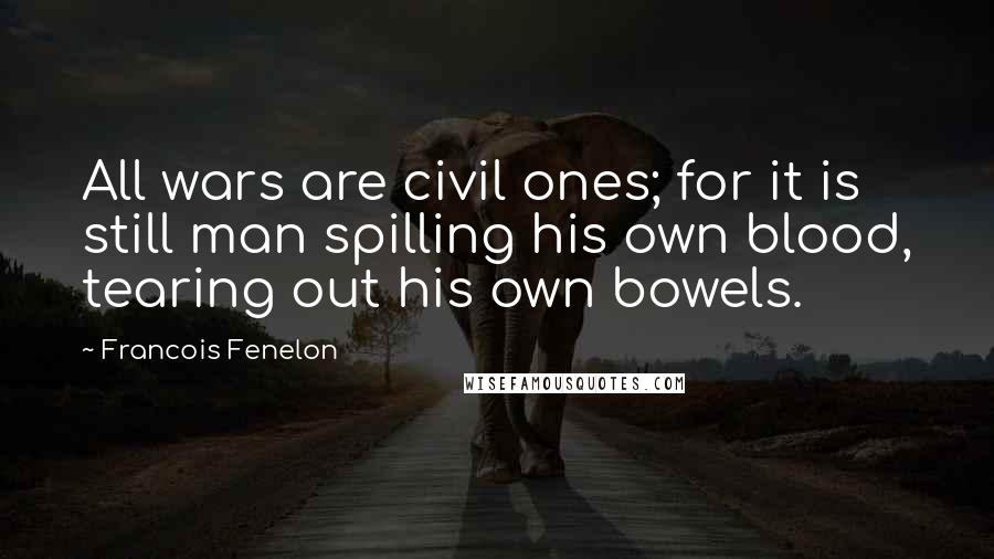 Francois Fenelon Quotes: All wars are civil ones; for it is still man spilling his own blood, tearing out his own bowels.