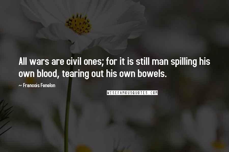 Francois Fenelon Quotes: All wars are civil ones; for it is still man spilling his own blood, tearing out his own bowels.