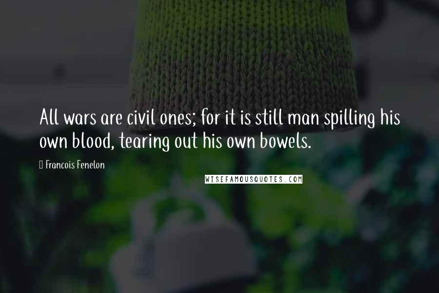 Francois Fenelon Quotes: All wars are civil ones; for it is still man spilling his own blood, tearing out his own bowels.