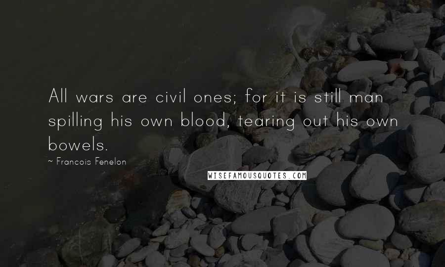 Francois Fenelon Quotes: All wars are civil ones; for it is still man spilling his own blood, tearing out his own bowels.