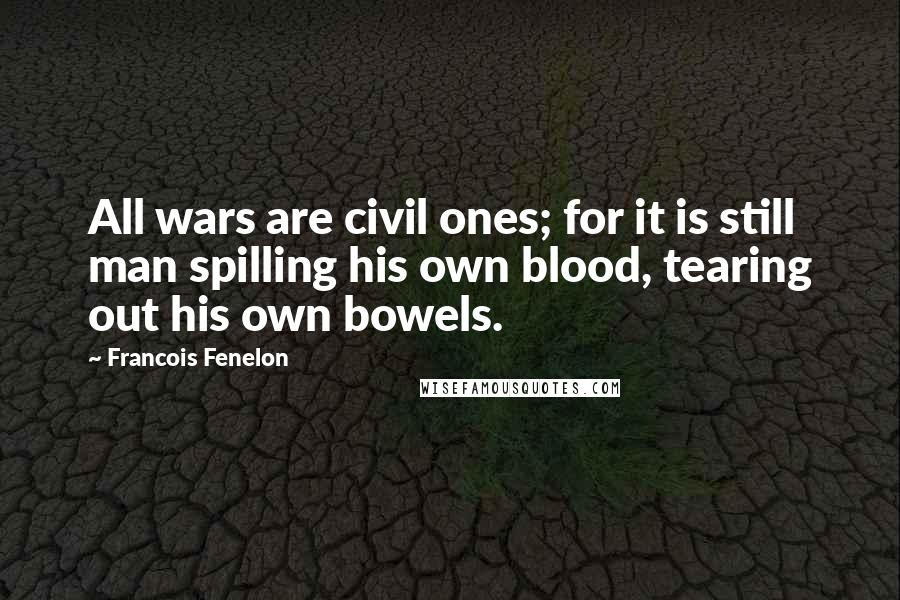 Francois Fenelon Quotes: All wars are civil ones; for it is still man spilling his own blood, tearing out his own bowels.