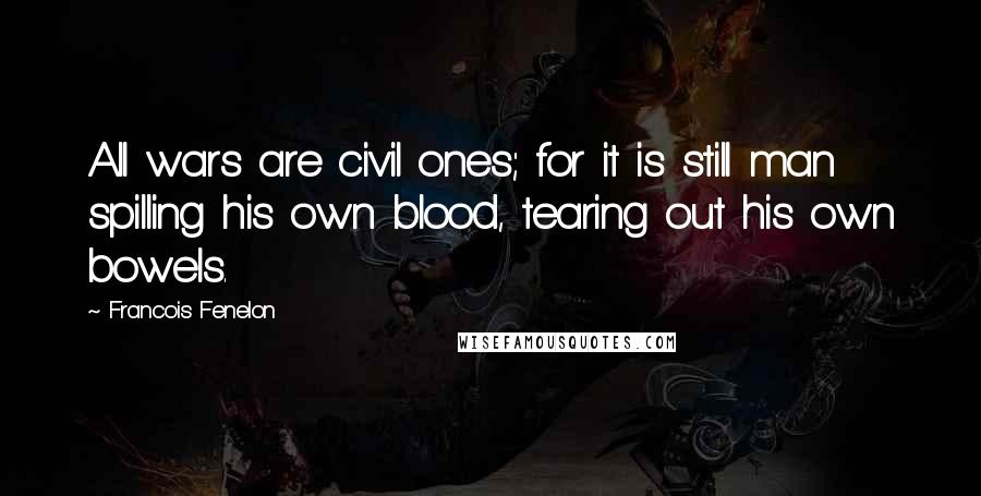 Francois Fenelon Quotes: All wars are civil ones; for it is still man spilling his own blood, tearing out his own bowels.