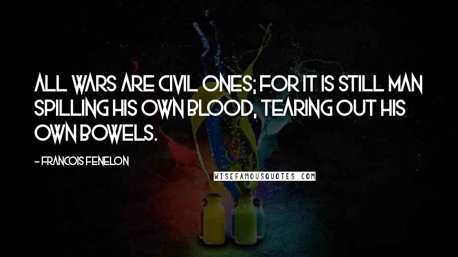 Francois Fenelon Quotes: All wars are civil ones; for it is still man spilling his own blood, tearing out his own bowels.