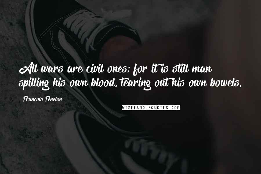 Francois Fenelon Quotes: All wars are civil ones; for it is still man spilling his own blood, tearing out his own bowels.