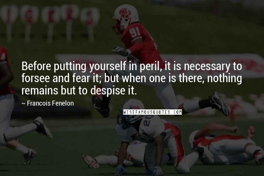 Francois Fenelon Quotes: Before putting yourself in peril, it is necessary to forsee and fear it; but when one is there, nothing remains but to despise it.