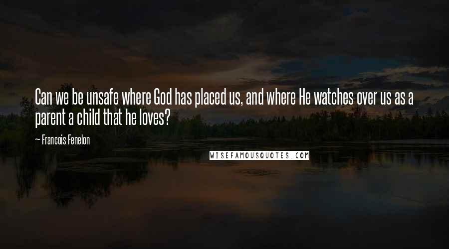 Francois Fenelon Quotes: Can we be unsafe where God has placed us, and where He watches over us as a parent a child that he loves?