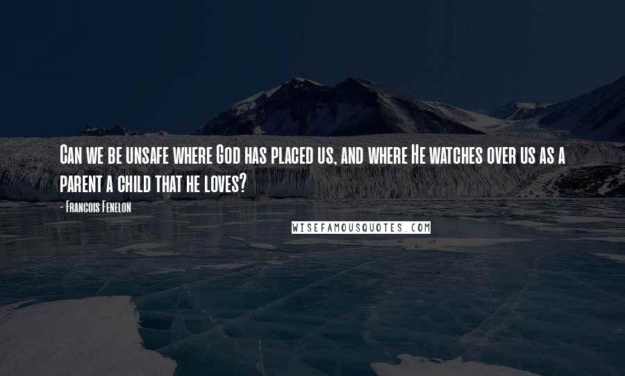 Francois Fenelon Quotes: Can we be unsafe where God has placed us, and where He watches over us as a parent a child that he loves?