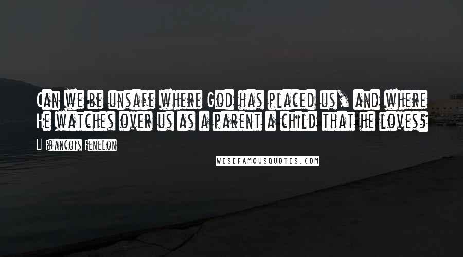 Francois Fenelon Quotes: Can we be unsafe where God has placed us, and where He watches over us as a parent a child that he loves?