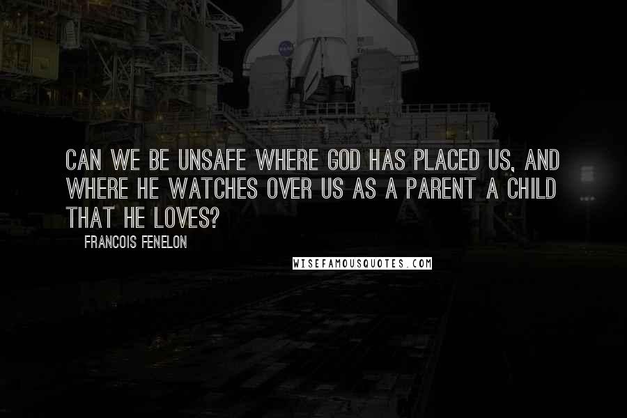 Francois Fenelon Quotes: Can we be unsafe where God has placed us, and where He watches over us as a parent a child that he loves?