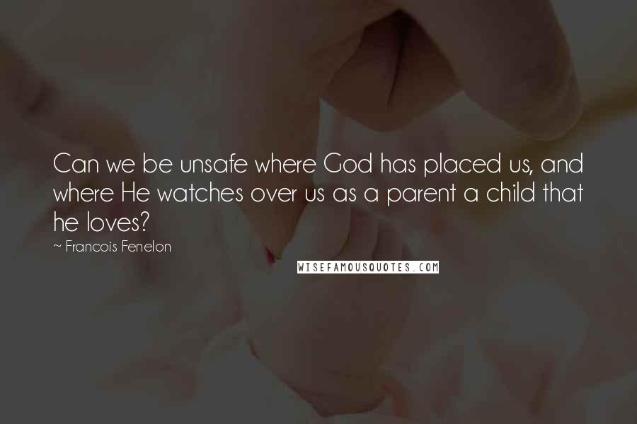 Francois Fenelon Quotes: Can we be unsafe where God has placed us, and where He watches over us as a parent a child that he loves?