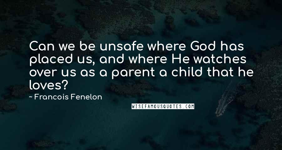 Francois Fenelon Quotes: Can we be unsafe where God has placed us, and where He watches over us as a parent a child that he loves?