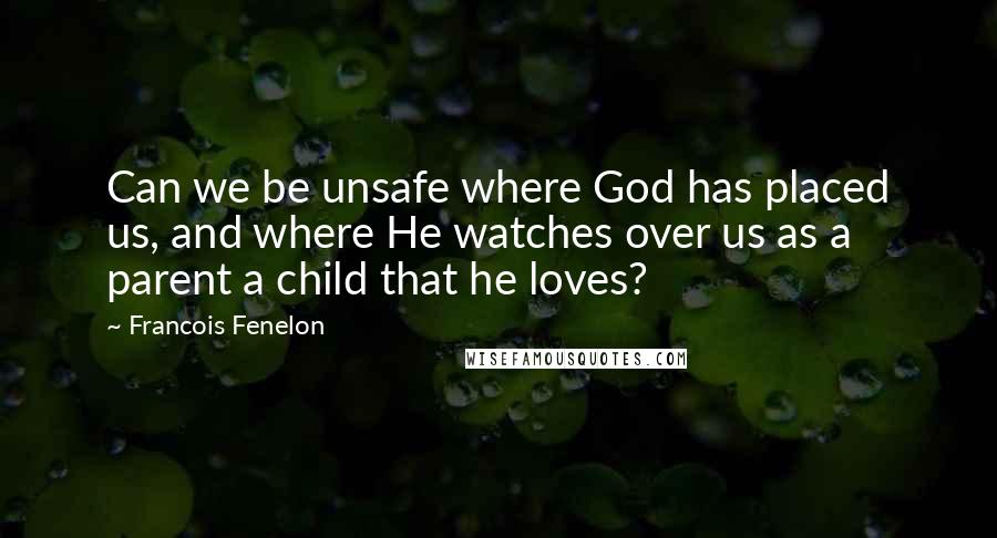 Francois Fenelon Quotes: Can we be unsafe where God has placed us, and where He watches over us as a parent a child that he loves?