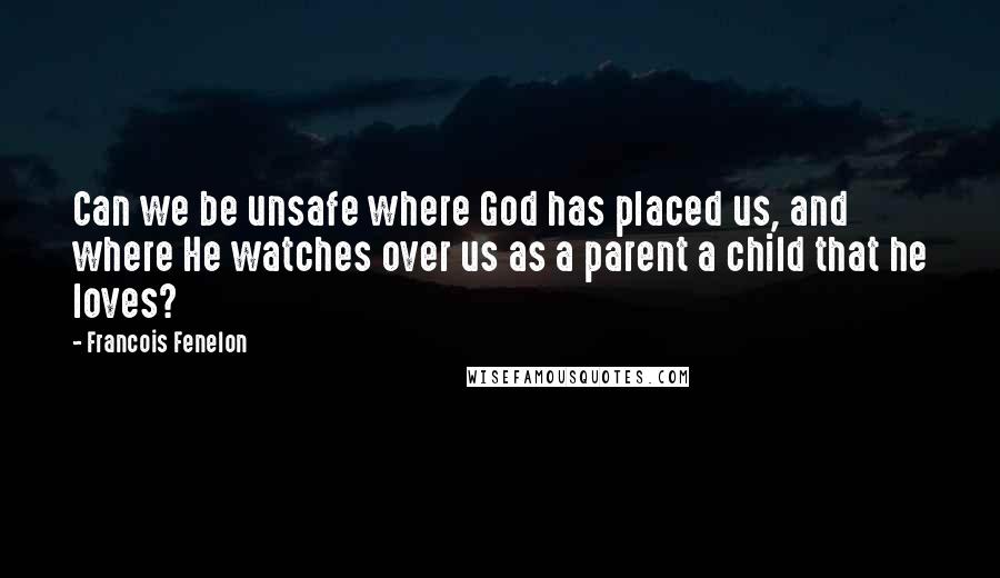 Francois Fenelon Quotes: Can we be unsafe where God has placed us, and where He watches over us as a parent a child that he loves?