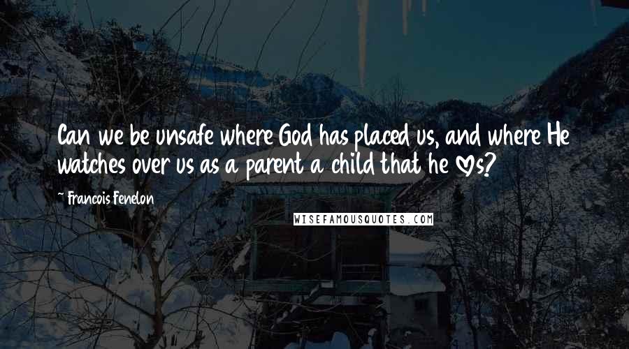 Francois Fenelon Quotes: Can we be unsafe where God has placed us, and where He watches over us as a parent a child that he loves?