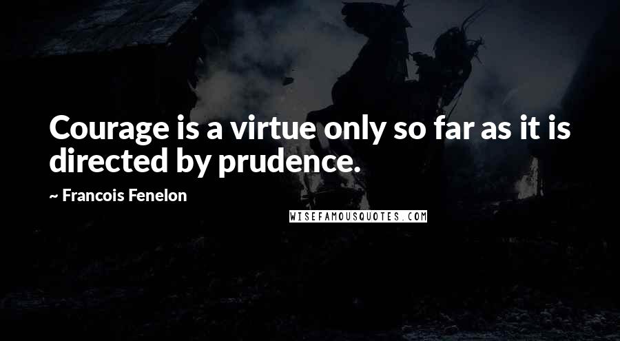 Francois Fenelon Quotes: Courage is a virtue only so far as it is directed by prudence.