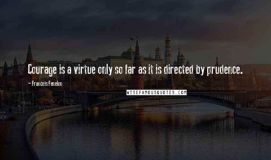 Francois Fenelon Quotes: Courage is a virtue only so far as it is directed by prudence.