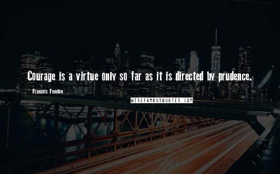 Francois Fenelon Quotes: Courage is a virtue only so far as it is directed by prudence.