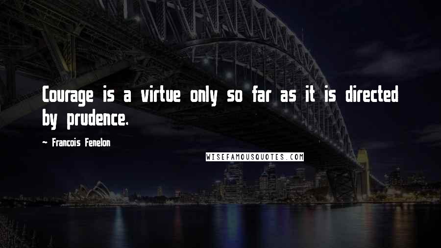 Francois Fenelon Quotes: Courage is a virtue only so far as it is directed by prudence.