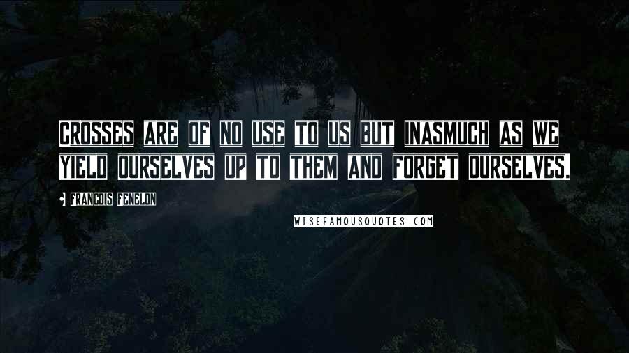 Francois Fenelon Quotes: Crosses are of no use to us but inasmuch as we yield ourselves up to them and forget ourselves.