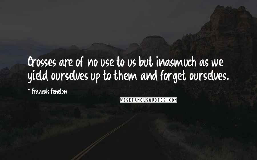 Francois Fenelon Quotes: Crosses are of no use to us but inasmuch as we yield ourselves up to them and forget ourselves.