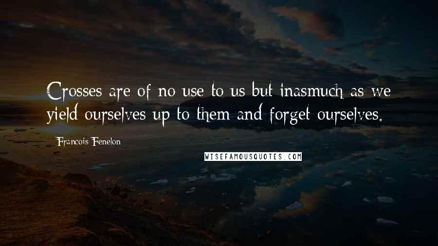 Francois Fenelon Quotes: Crosses are of no use to us but inasmuch as we yield ourselves up to them and forget ourselves.