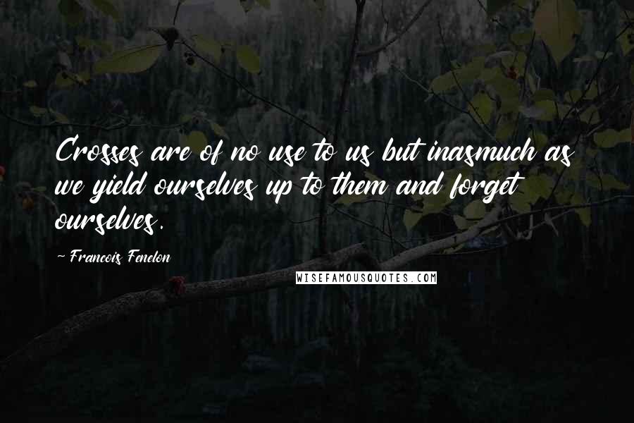 Francois Fenelon Quotes: Crosses are of no use to us but inasmuch as we yield ourselves up to them and forget ourselves.