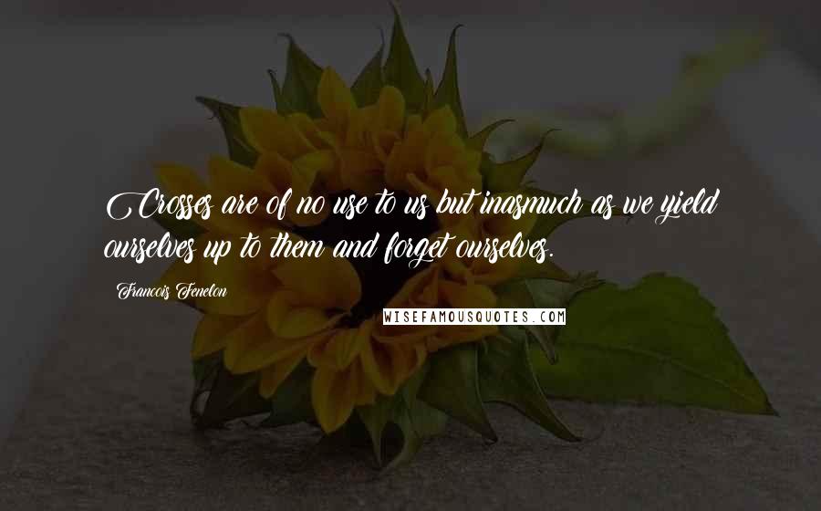 Francois Fenelon Quotes: Crosses are of no use to us but inasmuch as we yield ourselves up to them and forget ourselves.