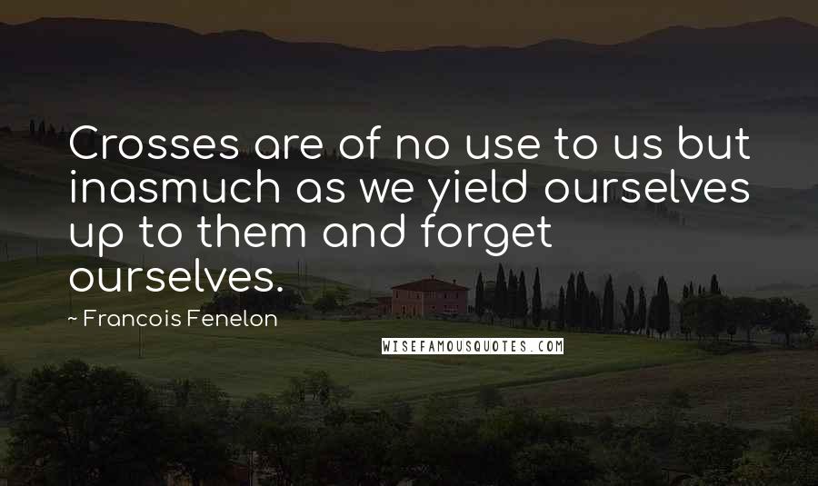 Francois Fenelon Quotes: Crosses are of no use to us but inasmuch as we yield ourselves up to them and forget ourselves.