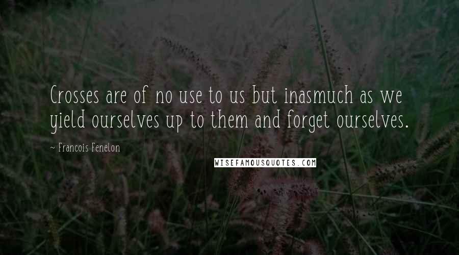 Francois Fenelon Quotes: Crosses are of no use to us but inasmuch as we yield ourselves up to them and forget ourselves.
